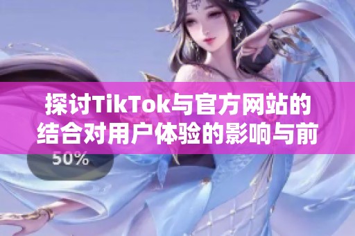 探讨TikTok与官方网站的结合对用户体验的影响与前景