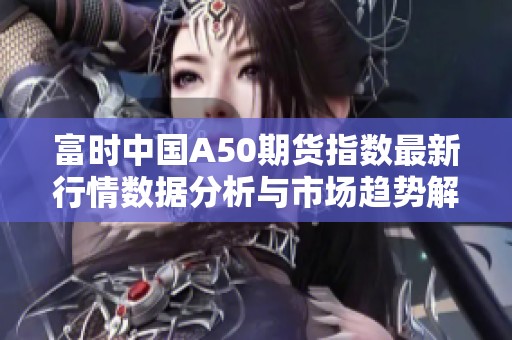 富时中国A50期货指数最新行情数据分析与市场趋势解读