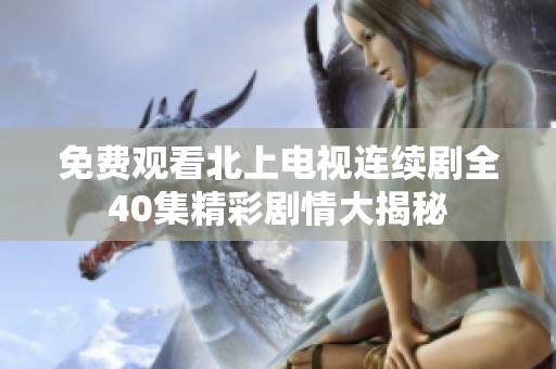 免费观看北上电视连续剧全40集精彩剧情大揭秘