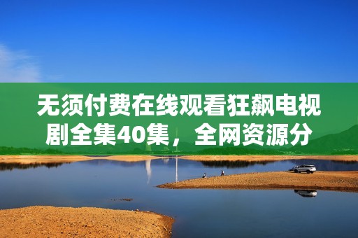 无须付费在线观看狂飙电视剧全集40集，全网资源分享奉上