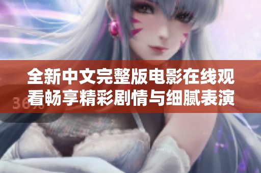 全新中文完整版电影在线观看畅享精彩剧情与细腻表演