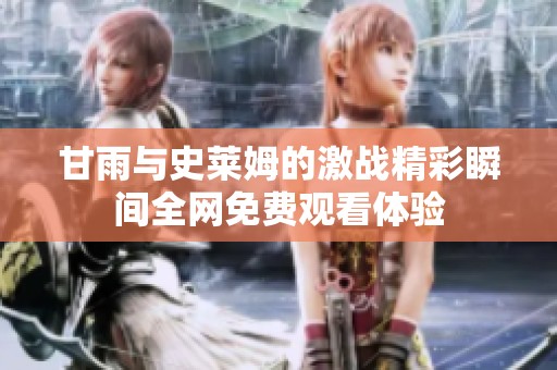 甘雨与史莱姆的激战精彩瞬间全网免费观看体验