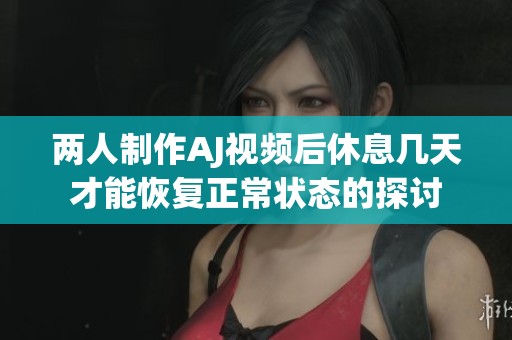 两人制作AJ视频后休息几天才能恢复正常状态的探讨