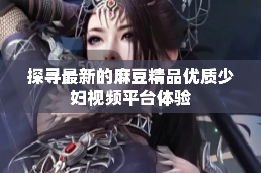 探寻最新的麻豆精品优质少妇视频平台体验