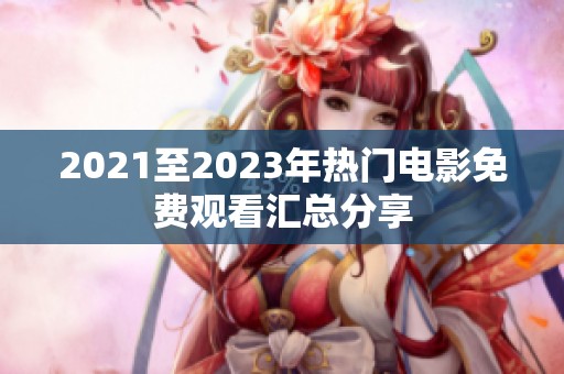 2021至2023年热门电影免费观看汇总分享