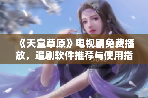 《天堂草原》电视剧免费播放，追剧软件推荐与使用指南