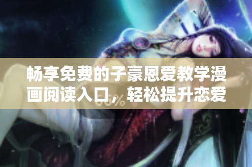 畅享免费的子豪恩爱教学漫画阅读入口，轻松提升恋爱技巧
