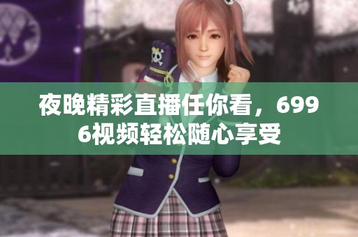 夜晚精彩直播任你看，6996视频轻松随心享受