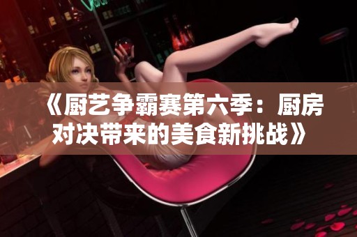 《厨艺争霸赛第六季：厨房对决带来的美食新挑战》