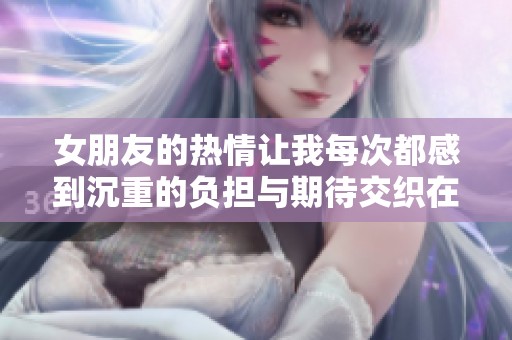 女朋友的热情让我每次都感到沉重的负担与期待交织在一起