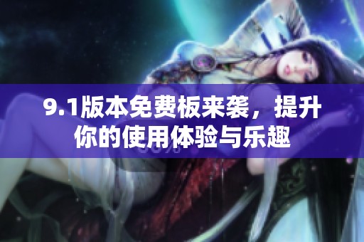 9.1版本免费板来袭，提升你的使用体验与乐趣