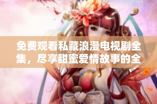 免费观看私藏浪漫电视剧全集，尽享甜蜜爱情故事的全部精彩