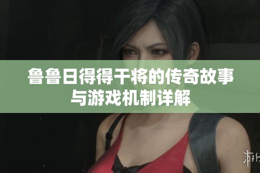 鲁鲁日得得干将的传奇故事与游戏机制详解