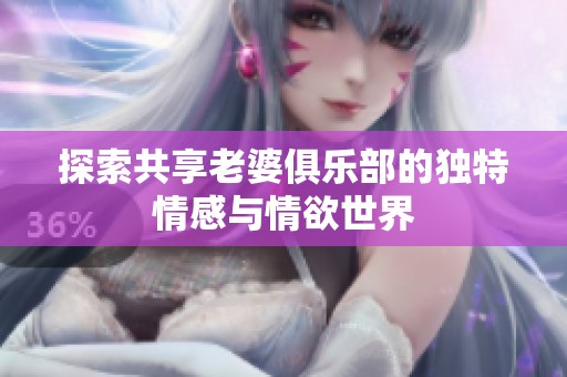 探索共享老婆俱乐部的独特情感与情欲世界