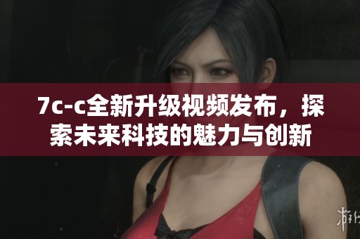 7c-c全新升级视频发布，探索未来科技的魅力与创新
