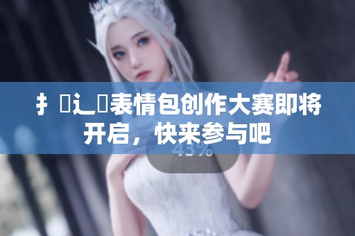 扌喿辶畐表情包创作大赛即将开启，快来参与吧