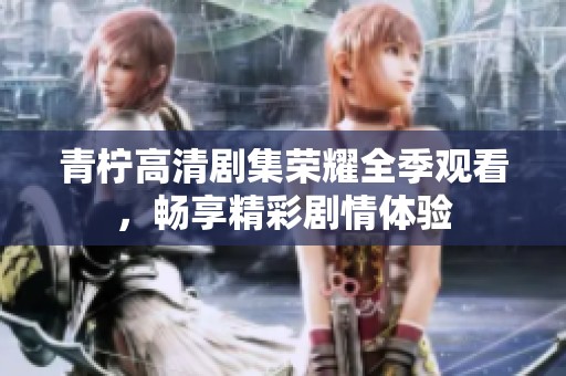 青柠高清剧集荣耀全季观看，畅享精彩剧情体验