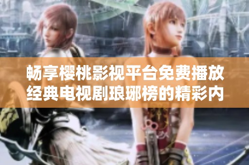 畅享樱桃影视平台免费播放经典电视剧琅琊榜的精彩内容
