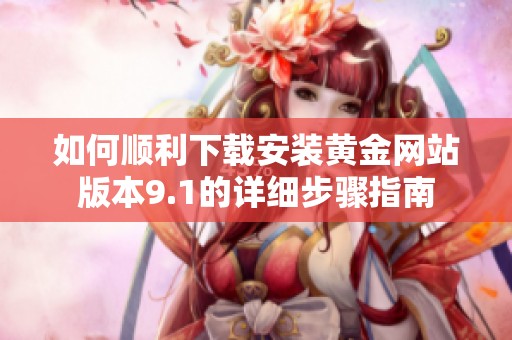 如何顺利下载安装黄金网站版本9.1的详细步骤指南