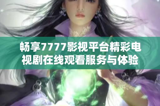 畅享7777影视平台精彩电视剧在线观看服务与体验