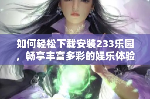如何轻松下载安装233乐园，畅享丰富多彩的娱乐体验