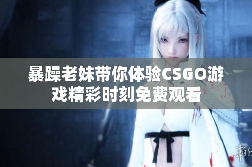 暴躁老妹带你体验CSGO游戏精彩时刻免费观看