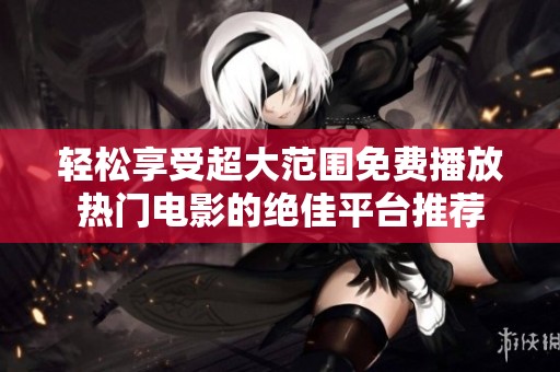 轻松享受超大范围免费播放热门电影的绝佳平台推荐