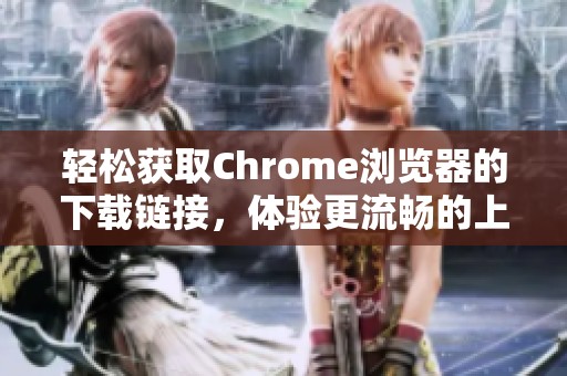 轻松获取Chrome浏览器的下载链接，体验更流畅的上网服务