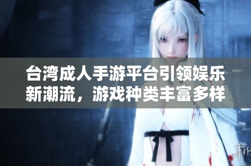 台湾成人手游平台引领娱乐新潮流，游戏种类丰富多样