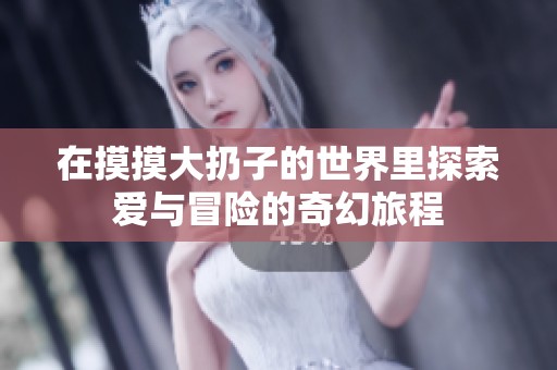 在摸摸大扔子的世界里探索爱与冒险的奇幻旅程