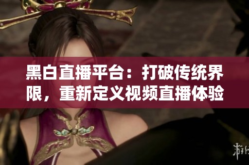 黑白直播平台：打破传统界限，重新定义视频直播体验
