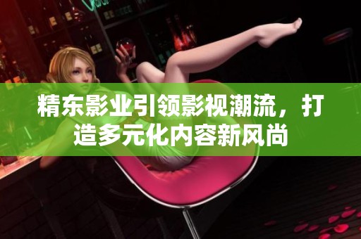 精东影业引领影视潮流，打造多元化内容新风尚