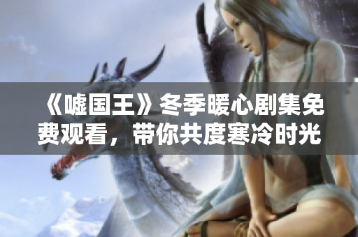 《嘘国王》冬季暖心剧集免费观看，带你共度寒冷时光