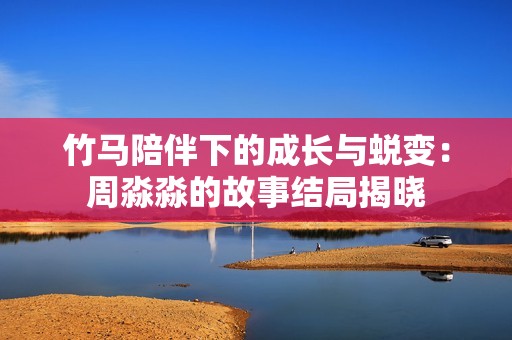 竹马陪伴下的成长与蜕变：周淼淼的故事结局揭晓