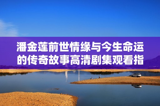 潘金莲前世情缘与今生命运的传奇故事高清剧集观看指南