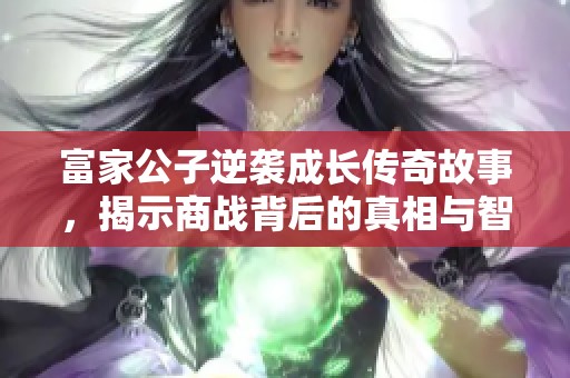 富家公子逆袭成长传奇故事，揭示商战背后的真相与智慧