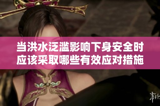 当洪水泛滥影响下身安全时应该采取哪些有效应对措施