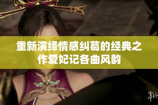 重新演绎情感纠葛的经典之作爱妃记各曲风韵