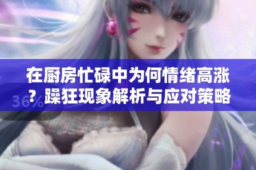 在厨房忙碌中为何情绪高涨？躁狂现象解析与应对策略