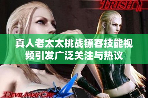 真人老太太挑战镖客技能视频引发广泛关注与热议