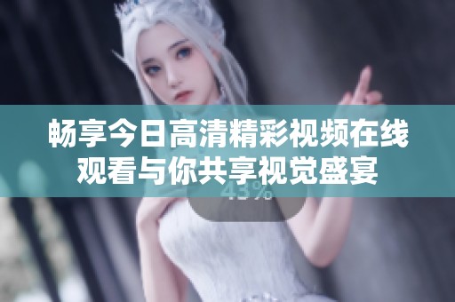 畅享今日高清精彩视频在线观看与你共享视觉盛宴