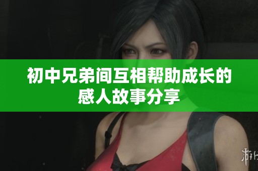 初中兄弟间互相帮助成长的感人故事分享