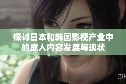 探讨日本和韩国影视产业中的成人内容发展与现状