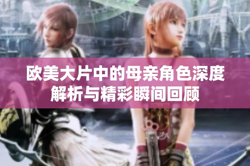 欧美大片中的母亲角色深度解析与精彩瞬间回顾