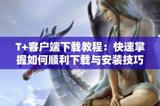 T+客户端下载教程：快速掌握如何顺利下载与安装技巧