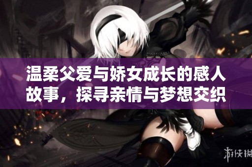 温柔父爱与娇女成长的感人故事，探寻亲情与梦想交织的旅程
