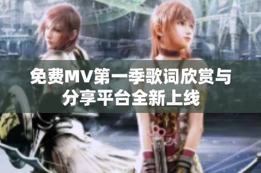 免费MV第一季歌词欣赏与分享平台全新上线
