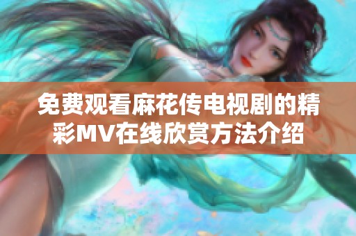 免费观看麻花传电视剧的精彩MV在线欣赏方法介绍