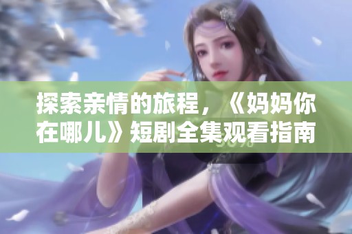 探索亲情的旅程，《妈妈你在哪儿》短剧全集观看指南