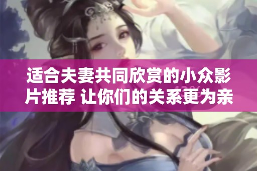 适合夫妻共同欣赏的小众影片推荐 让你们的关系更为亲密无间